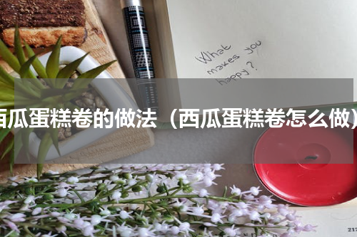 西瓜蛋糕卷的做法（西瓜蛋糕卷怎么做）