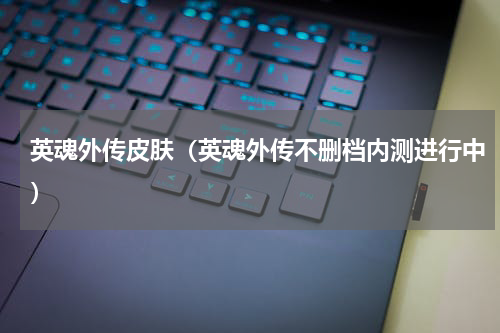 英魂外传皮肤（英魂外传不删档内测进行中）