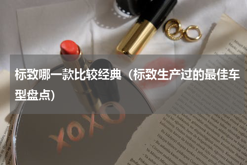 标致哪一款比较经典（标致生产过的最佳车型盘点）