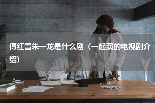 傅红雪朱一龙是什么剧（一起演的电视剧介绍）