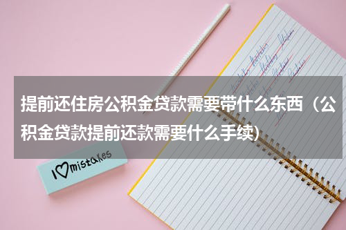 提前还住房公积金贷款需要带什么东西（公积金贷款提前还款需要什么手续）