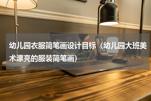 幼儿园衣服简笔画设计目标（幼儿园大班美术漂亮的服装简笔画）