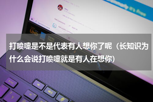打喷嚏是不是代表有人想你了呢（长知识为什么会说打喷嚏就是有人在想你）