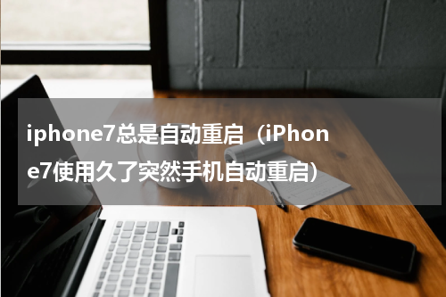 iphone7总是自动重启（iPhone7使用久了突然手机自动重启）