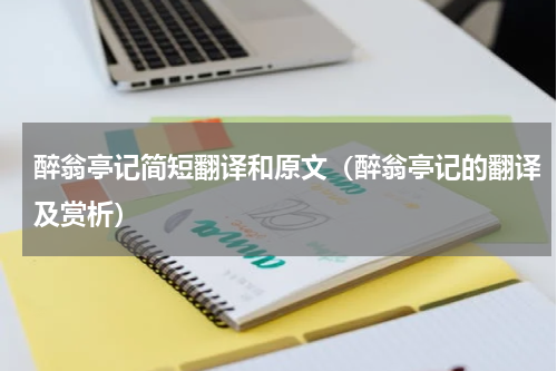 醉翁亭记简短翻译和原文（醉翁亭记的翻译及赏析）