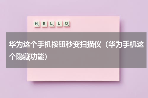 华为这个手机按钮秒变扫描仪（华为手机这个隐藏功能）