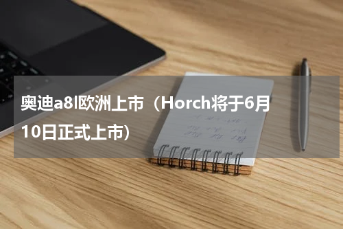 奥迪a8l欧洲上市（Horch将于6月10日正式上市）