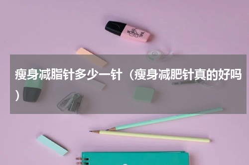 瘦身减脂针多少一针（瘦身减肥针真的好吗）