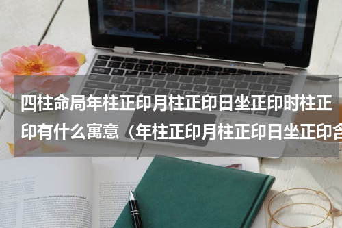 四柱命局年柱正印月柱正印日坐正印时柱正印有什么寓意（年柱正印月柱正印日坐正印含义）