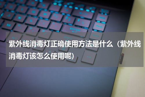 紫外线消毒灯正确使用方法是什么（紫外线消毒灯该怎么使用呢）