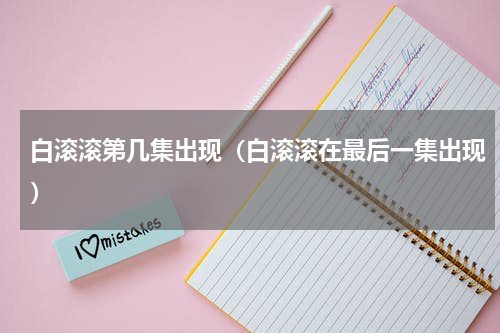 白滚滚第几集出现（白滚滚在最后一集出现）