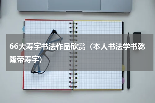 66大寿字书法作品欣赏（本人书法学书乾隆帝寿字）