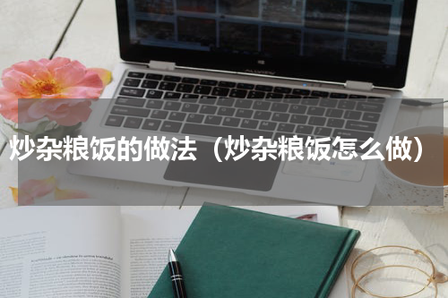炒杂粮饭的做法（炒杂粮饭怎么做）
