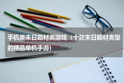 手机类末日题材类游戏（十款末日题材类型的精品单机手游）
