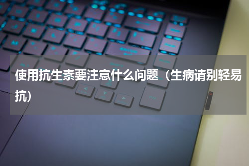 使用抗生素要注意什么问题（生病请别轻易抗）