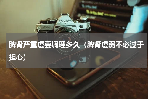 脾肾严重虚要调理多久（脾肾虚弱不必过于担心）