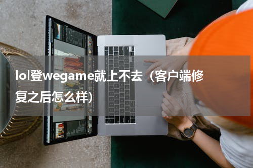 lol登wegame就上不去（客户端修复之后怎么样）