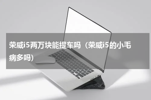 荣威i5两万块能提车吗（荣威i5的小毛病多吗）
