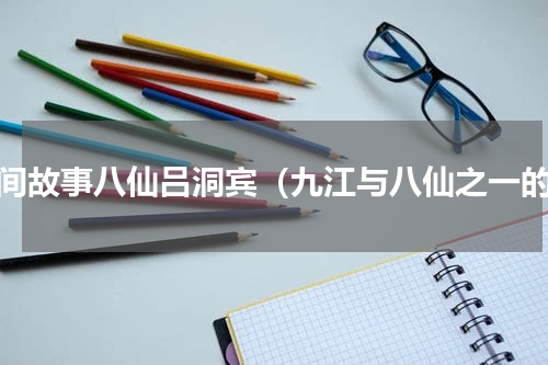 民间故事八仙吕洞宾（九江与八仙之一的）