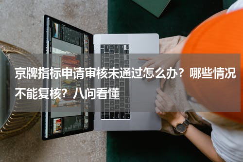 京牌指标申请审核未通过怎么办？哪些情况不能复核？八问看懂