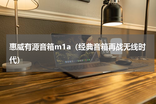 惠威有源音箱m1a（经典音箱再战无线时代）