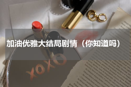 加油优雅大结局剧情（你知道吗）