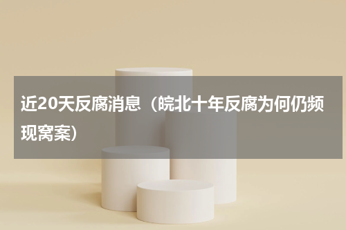 近20天反腐消息（皖北十年反腐为何仍频现窝案）