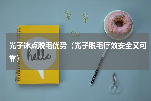 光子冰点脱毛优势（光子脱毛疗效安全又可靠）