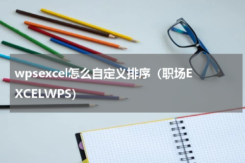 wpsexcel怎么自定义排序（职场EXCELWPS）
