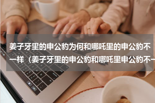 姜子牙里的申公豹为何和哪吒里的申公豹不一样（姜子牙里的申公豹和哪吒里申公豹不一样）