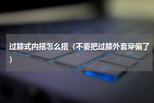 过膝式内搭怎么搭（不要把过膝外套穿偏了）