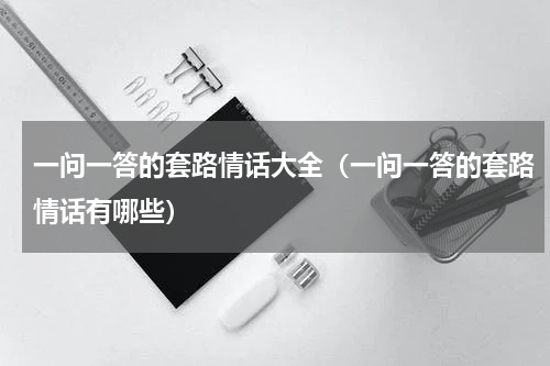 一问一答的套路情话大全（一问一答的套路情话有哪些）
