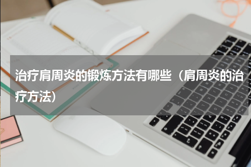治疗肩周炎的锻炼方法有哪些（肩周炎的治疗方法）