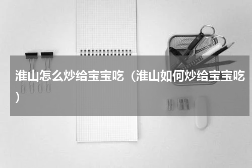 淮山怎么炒给宝宝吃（淮山如何炒给宝宝吃）