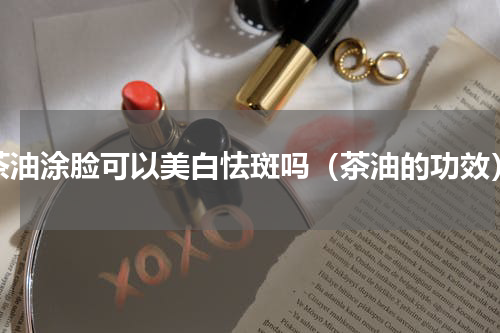 茶油涂脸可以美白怯斑吗（茶油的功效）