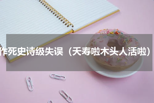 作死史诗级失误（夭寿啦木头人活啦）