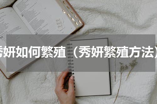 秀妍如何繁殖（秀妍繁殖方法）