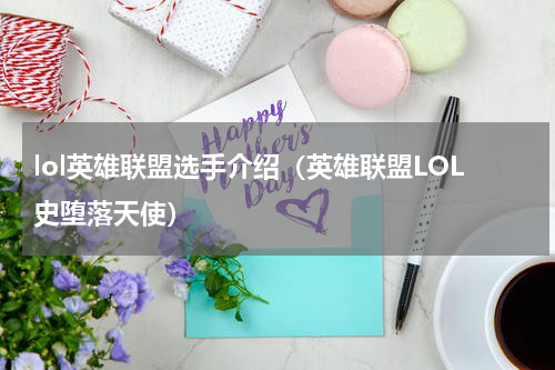 lol英雄联盟选手介绍（英雄联盟LOL史堕落天使）