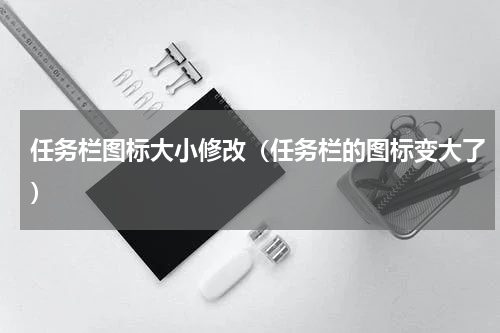 任务栏图标大小修改（任务栏的图标变大了）