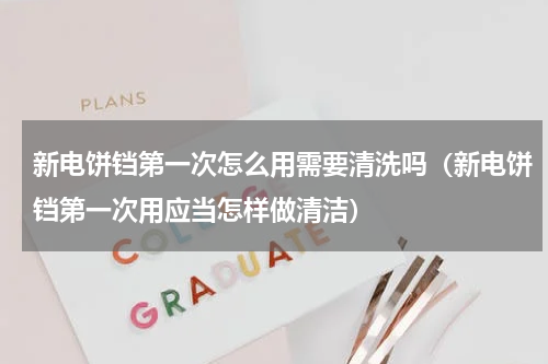 新电饼铛第一次怎么用需要清洗吗（新电饼铛第一次用应当怎样做清洁）