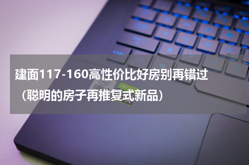 建面117-160高性价比好房别再错过（聪明的房子再推复式新品）