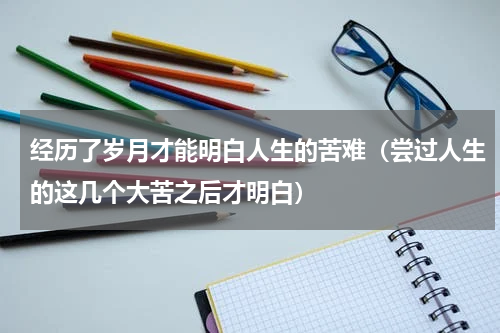 经历了岁月才能明白人生的苦难（尝过人生的这几个大苦之后才明白）