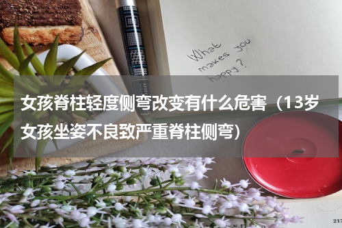 女孩脊柱轻度侧弯改变有什么危害（13岁女孩坐姿不良致严重脊柱侧弯）