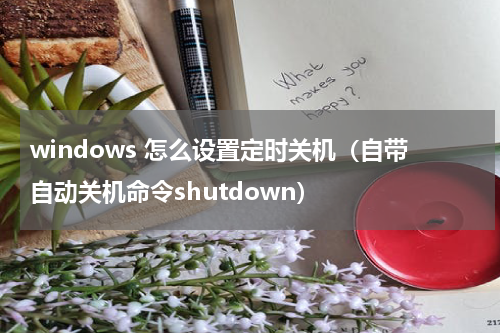 windows 怎么设置定时关机（自带自动关机命令shutdown）