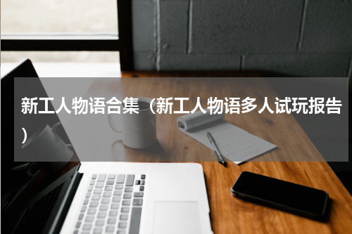 新工人物语合集（新工人物语多人试玩报告）