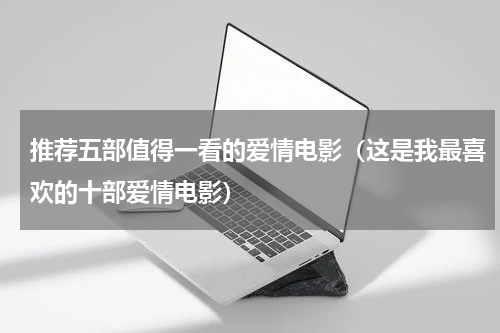 推荐五部值得一看的爱情电影（这是我最喜欢的十部爱情电影）