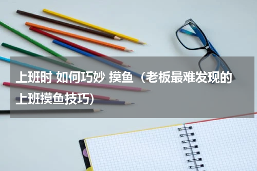 上班时 如何巧妙 摸鱼（老板最难发现的上班摸鱼技巧）