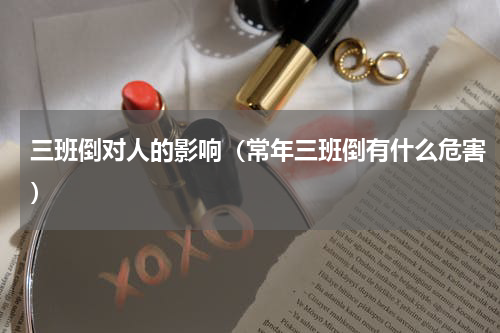 三班倒对人的影响（常年三班倒有什么危害）