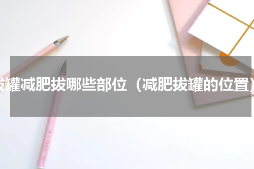 拔罐减肥拔哪些部位（减肥拔罐的位置）