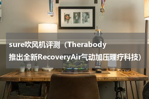 sure吹风机评测（Therabody推出全新RecoveryAir气动加压理疗科技）